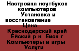 Настройка ноутбуков, компьютеров. Установка и восстановление WINDOWS › Цена ­ 500 - Краснодарский край, Ейский р-н, Ейск г. Компьютеры и игры » Услуги   . Краснодарский край